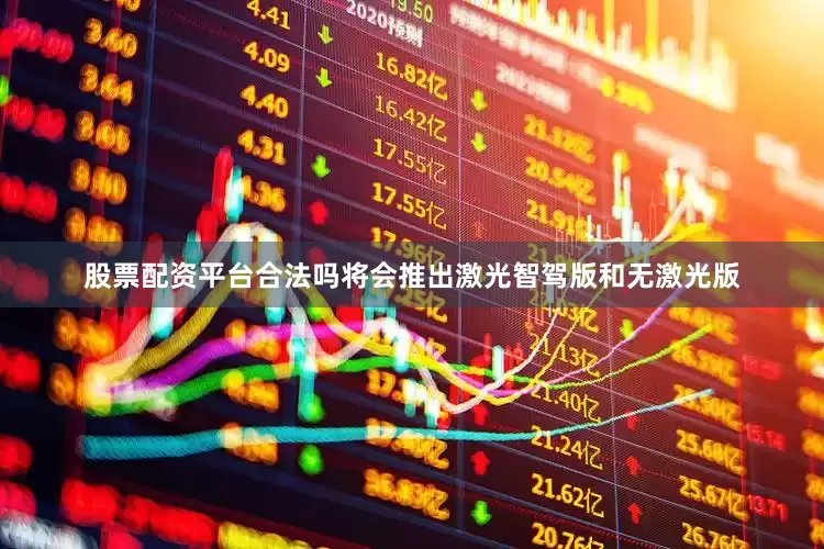 股票配资平台合法吗将会推出激光智驾版和无激光版
