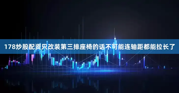 178炒股配资只改装第三排座椅的话不可能连轴距都能拉长了