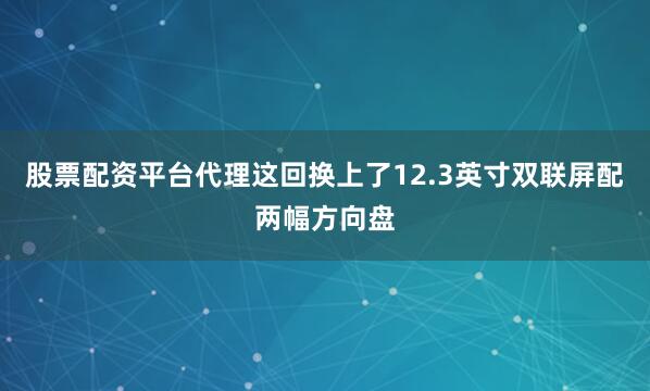 股票配资平台代理这回换上了12.3英寸双联屏配两幅方向盘