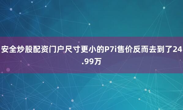 安全炒股配资门户尺寸更小的P7i售价反而去到了24.99万