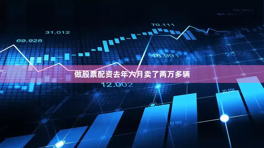 做股票配资去年六月卖了两万多辆