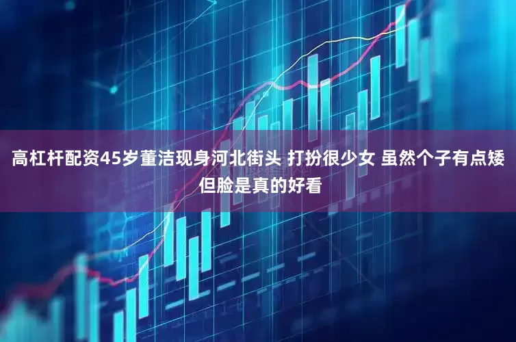 高杠杆配资45岁董洁现身河北街头 打扮很少女 虽然个子有点矮 但脸是真的好看