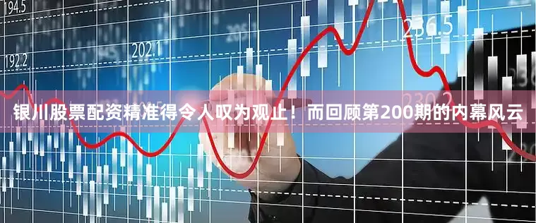 银川股票配资精准得令人叹为观止！而回顾第200期的内幕风云