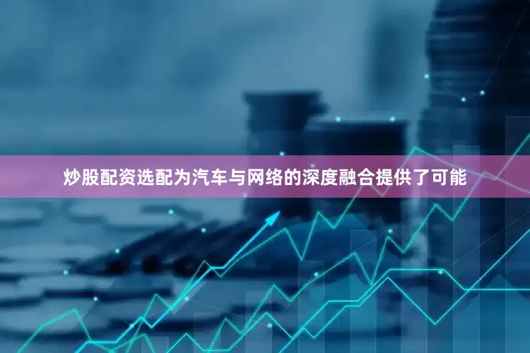 炒股配资选配为汽车与网络的深度融合提供了可能