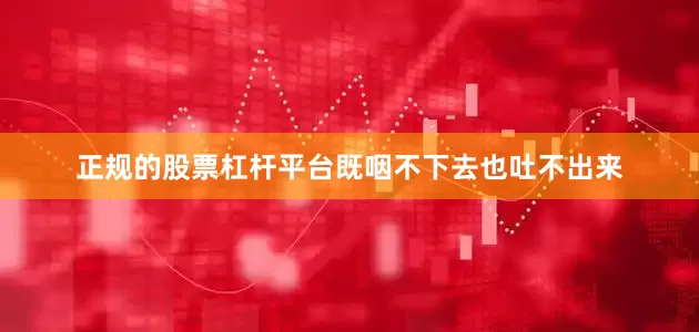 正规的股票杠杆平台既咽不下去也吐不出来