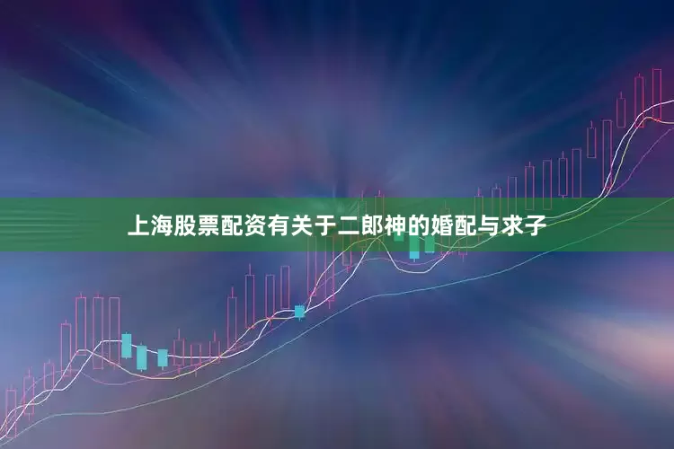 上海股票配资有关于二郎神的婚配与求子
