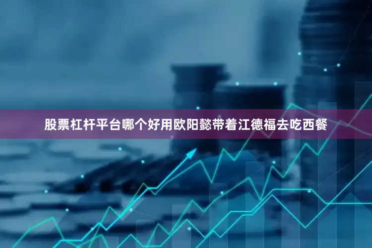 股票杠杆平台哪个好用欧阳懿带着江德福去吃西餐
