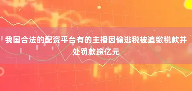 我国合法的配资平台有的主播因偷逃税被追缴税款并处罚款逾亿元