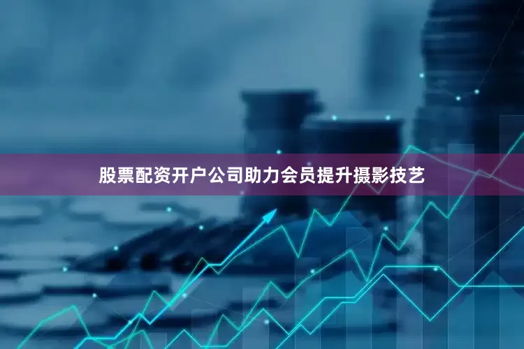 股票配资开户公司助力会员提升摄影技艺