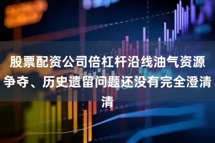 股票配资公司倍杠杆沿线油气资源争夺、历史遗留问题还没有完全澄清
