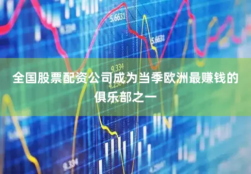 全国股票配资公司成为当季欧洲最赚钱的俱乐部之一