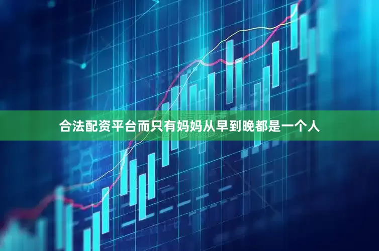 合法配资平台而只有妈妈从早到晚都是一个人