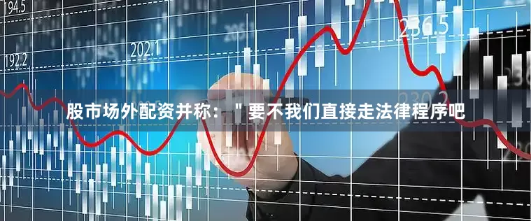 股市场外配资并称：＂要不我们直接走法律程序吧