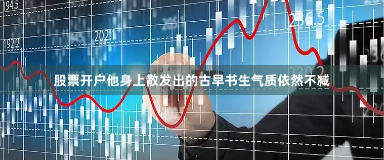 股票开户他身上散发出的古早书生气质依然不减