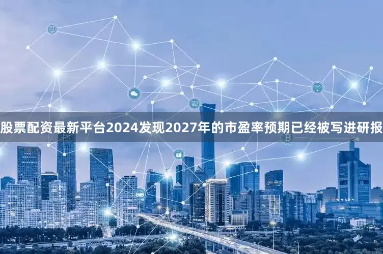 股票配资最新平台2024发现2027年的市盈率预期已经被写进研报