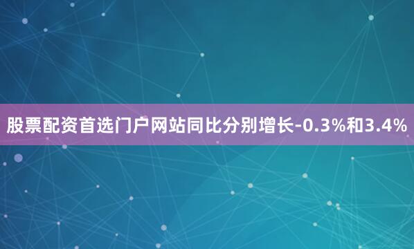 股票配资首选门户网站同比分别增长-0.3%和3.4%