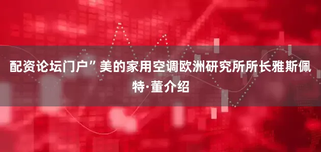 配资论坛门户”美的家用空调欧洲研究所所长雅斯佩特·董介绍