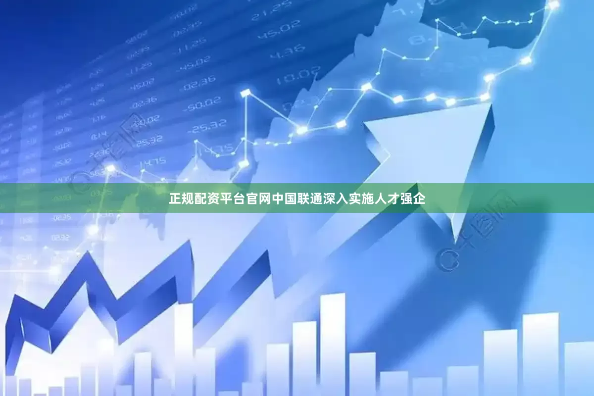 正规配资平台官网中国联通深入实施人才强企
