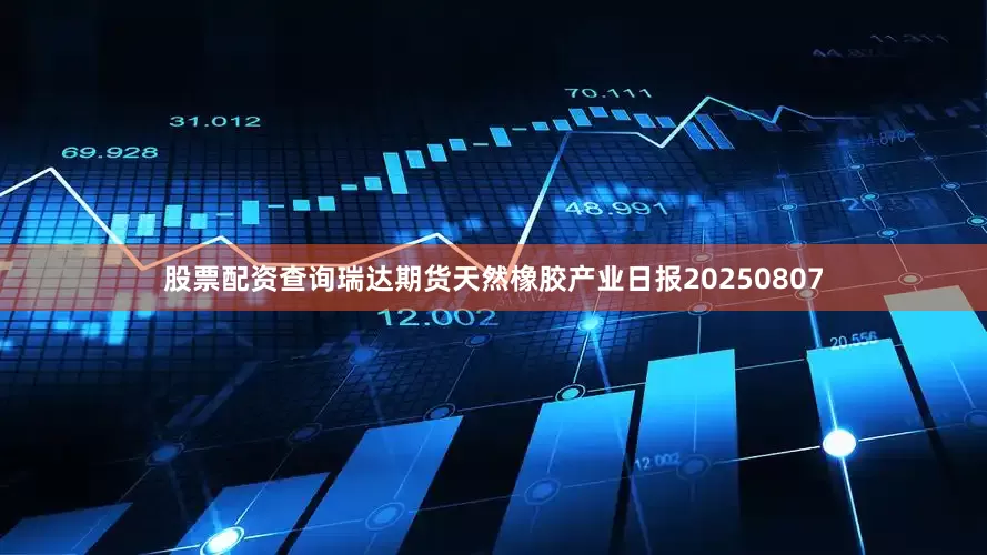 股票配资查询瑞达期货天然橡胶产业日报20250807