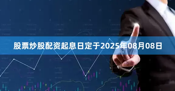 股票炒股配资起息日定于2025年08月08日