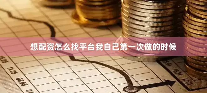 想配资怎么找平台我自己第一次做的时候