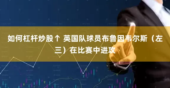 如何杠杆炒股↑ 英国队球员布鲁因韦尔斯（左三）在比赛中进攻
