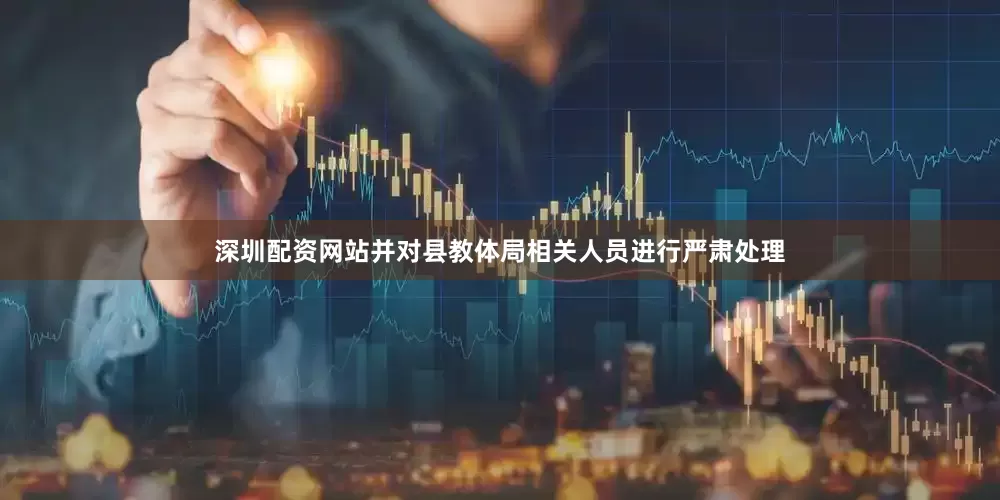 深圳配资网站并对县教体局相关人员进行严肃处理