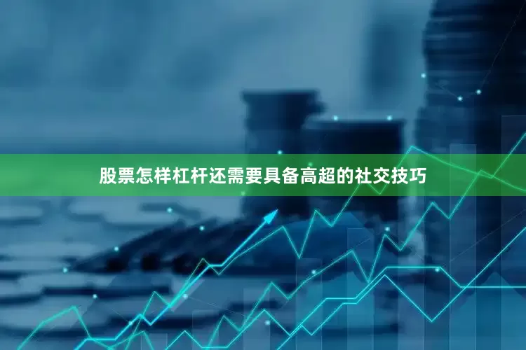 股票怎样杠杆还需要具备高超的社交技巧