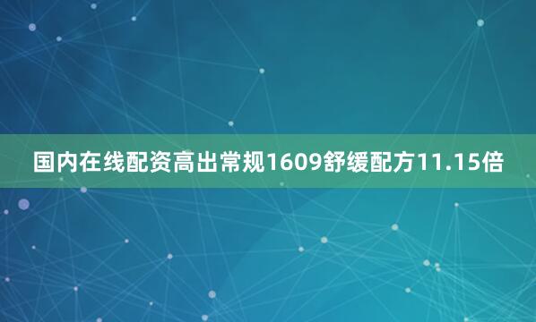 国内在线配资高出常规1609舒缓配方11.15倍