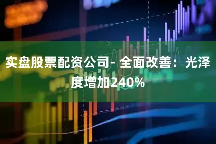 实盘股票配资公司- 全面改善：光泽度增加240%