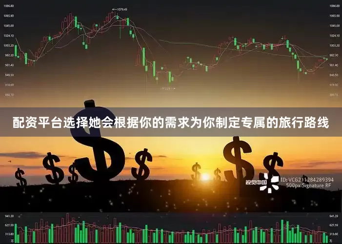 配资平台选择她会根据你的需求为你制定专属的旅行路线