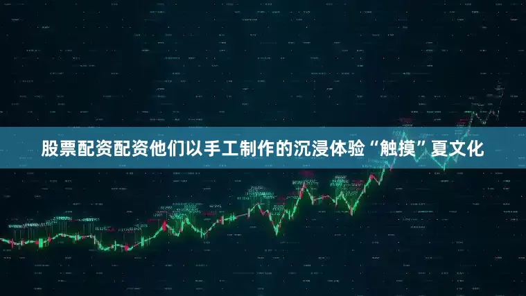 股票配资配资他们以手工制作的沉浸体验“触摸”夏文化