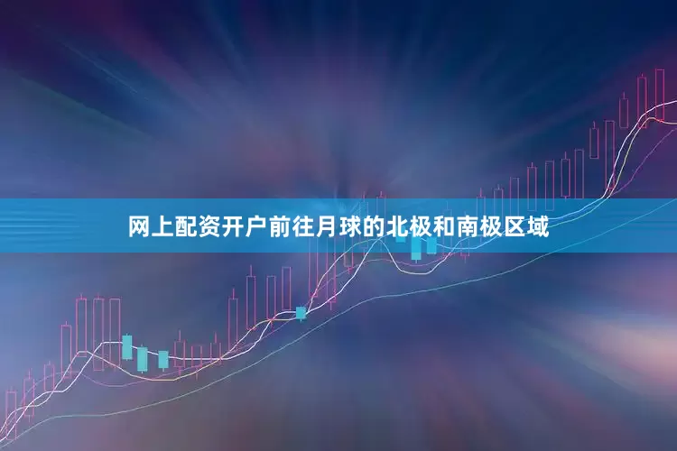 网上配资开户前往月球的北极和南极区域
