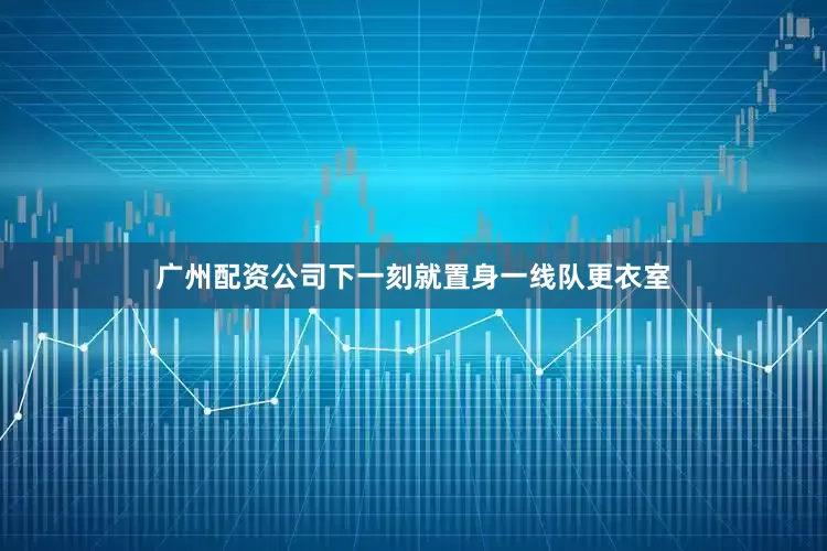 广州配资公司下一刻就置身一线队更衣室