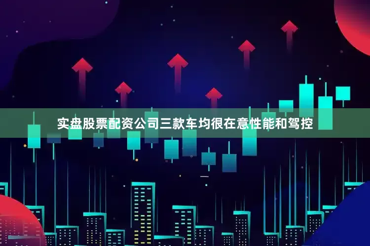 实盘股票配资公司三款车均很在意性能和驾控