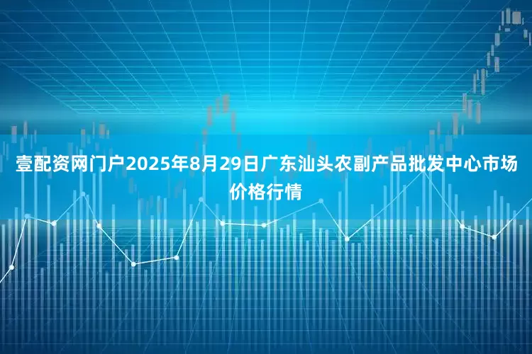 壹配资网门户2025年8月29日广东汕头农副产品批发中心市场价格行情