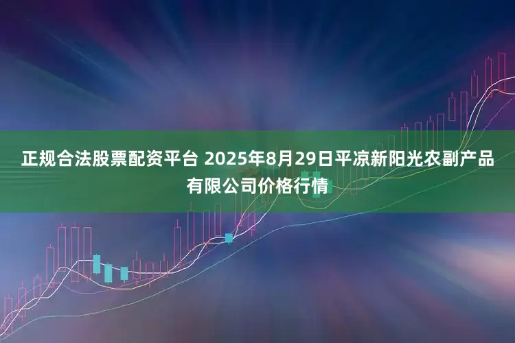 正规合法股票配资平台 2025年8月29日平凉新阳光农副产品有限公司价格行情