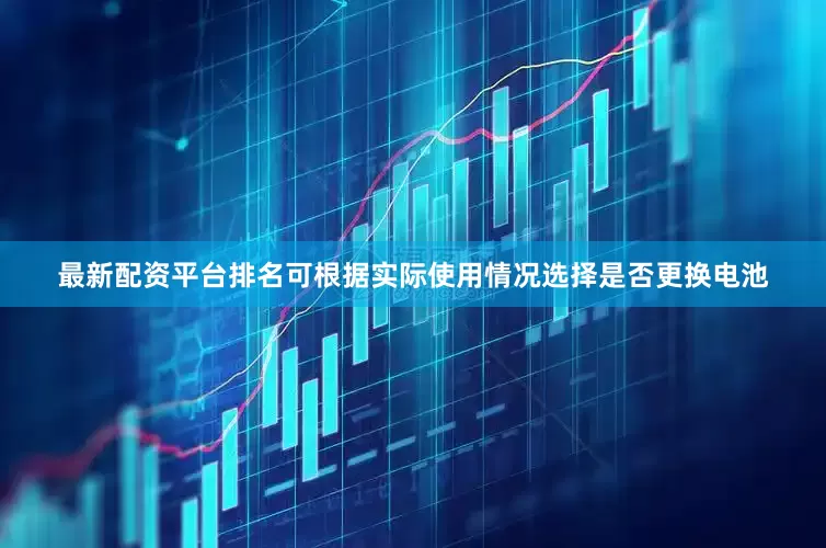 最新配资平台排名可根据实际使用情况选择是否更换电池