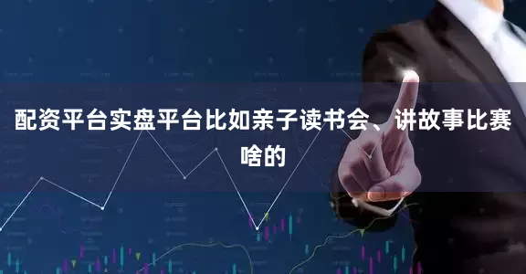 配资平台实盘平台比如亲子读书会、讲故事比赛啥的