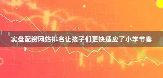 实盘配资网站排名让孩子们更快适应了小学节奏