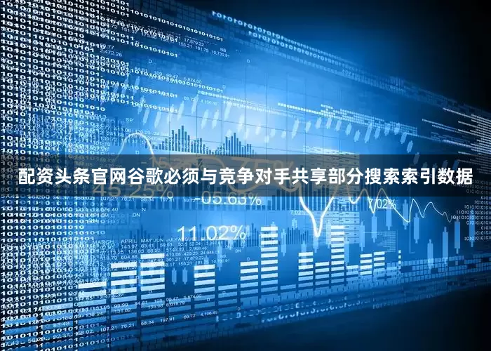 配资头条官网谷歌必须与竞争对手共享部分搜索索引数据