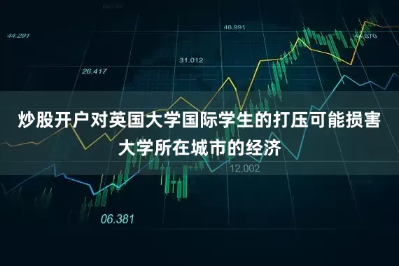 炒股开户对英国大学国际学生的打压可能损害大学所在城市的经济
