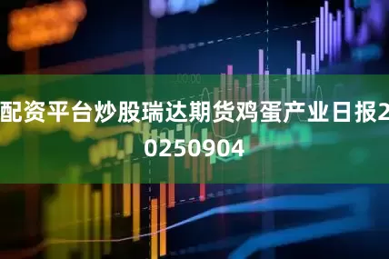 配资平台炒股瑞达期货鸡蛋产业日报20250904