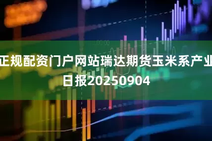 正规配资门户网站瑞达期货玉米系产业日报20250904