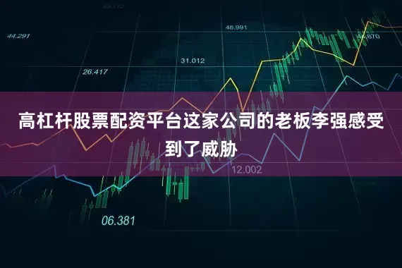 高杠杆股票配资平台这家公司的老板李强感受到了威胁