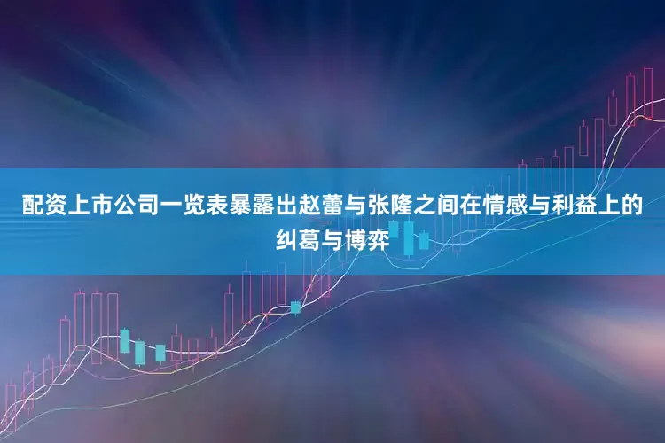 配资上市公司一览表暴露出赵蕾与张隆之间在情感与利益上的纠葛与博弈