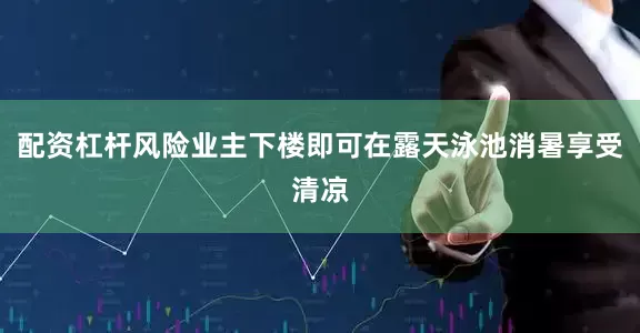 配资杠杆风险业主下楼即可在露天泳池消暑享受清凉