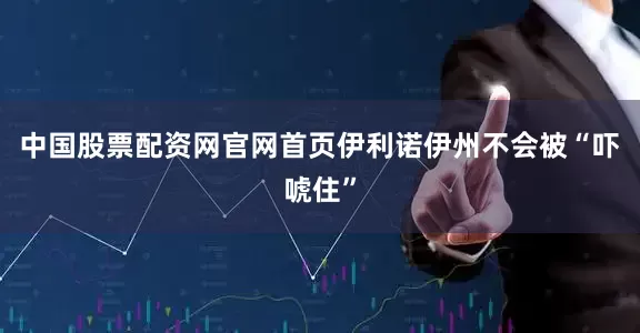 中国股票配资网官网首页伊利诺伊州不会被“吓唬住”